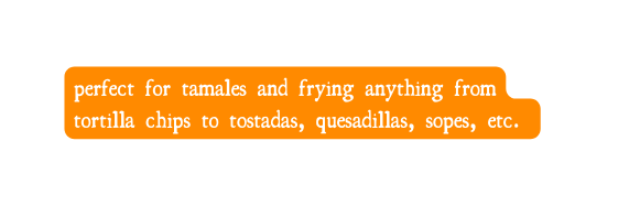 perfect for tamales and frying anything from tortilla chips to tostadas quesadillas sopes etc